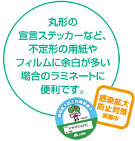 丸形の宣言ステッカーなど、不定形の用紙やフィルムに余白が多い場合のラミネートに便利です。