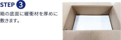 Step3 箱の底面に緩衝材を厚めに敷きます。
