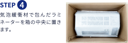Step4 気泡緩衝材で包んだラミネーターを箱の中央に置きます。